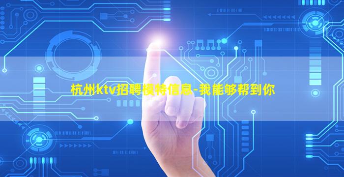 杭州ktv招聘模特信息-我能够帮到你